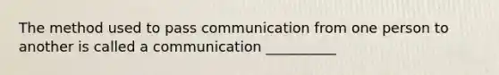 The method used to pass communication from one person to another is called a communication __________