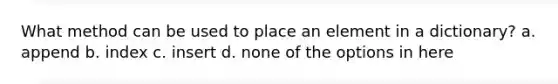 What method can be used to place an element in a dictionary? a. append b. index c. insert d. none of the options in here