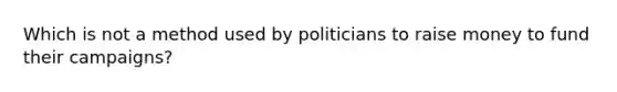 Which is not a method used by politicians to raise money to fund their campaigns?