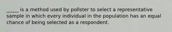 _____ is a method used by pollster to select a representative sample in which every individual in the population has an equal chance of being selected as a respondent.