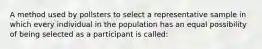 A method used by pollsters to select a representative sample in which every individual in the population has an equal possibility of being selected as a participant is called: