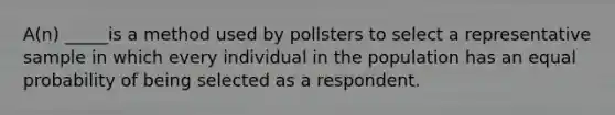 A(n) _____is a method used by pollsters to select a representative sample in which every individual in the population has an equal probability of being selected as a respondent.