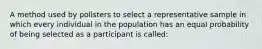 A method used by pollsters to select a representative sample in which every individual in the population has an equal probability of being selected as a participant is called: