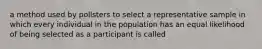 a method used by pollsters to select a representative sample in which every individual in the population has an equal likelihood of being selected as a participant is called