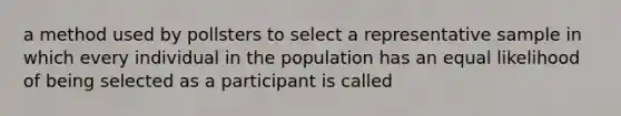 a method used by pollsters to select a representative sample in which every individual in the population has an equal likelihood of being selected as a participant is called