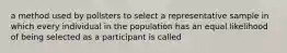 a method used by pollsters to select a representative sample in which every individual in the population has an equal likelihood of being selected as a participant is called