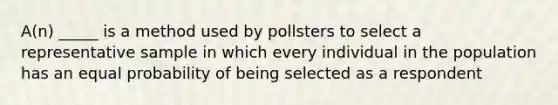 A(n) _____ is a method used by pollsters to select a representative sample in which every individual in the population has an equal probability of being selected as a respondent