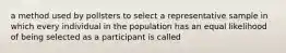 a method used by pollsters to select a representative sample in which every individual in the population has an equal likelihood of being selected as a participant is called