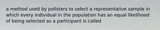 a method used by pollsters to select a representative sample in which every individual in the population has an equal likelihood of being selected as a participant is called