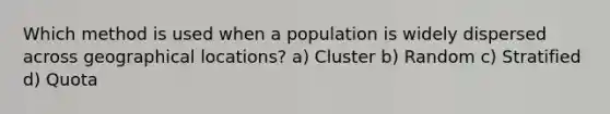 Which method is used when a population is widely dispersed across geographical locations? a) Cluster b) Random c) Stratified d) Quota