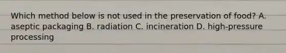 Which method below is not used in the preservation of food? A. aseptic packaging B. radiation C. incineration D. high-pressure processing