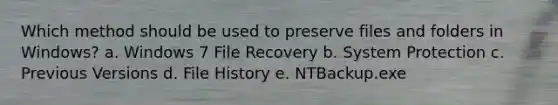 Which method should be used to preserve files and folders in Windows? a. Windows 7 File Recovery b. System Protection c. Previous Versions d. File History e. NTBackup.exe