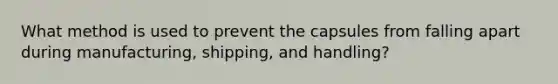 What method is used to prevent the capsules from falling apart during manufacturing, shipping, and handling?