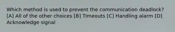 Which method is used to prevent the communication deadlock? [A] All of the other choices [B] Timeouts [C] Handling alarm [D] Acknowledge signal