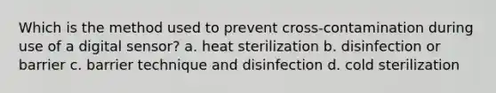 Which is the method used to prevent cross-contamination during use of a digital sensor? a. heat sterilization b. disinfection or barrier c. barrier technique and disinfection d. cold sterilization