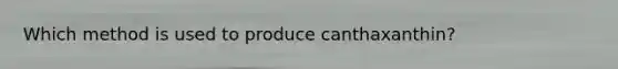 Which method is used to produce canthaxanthin?