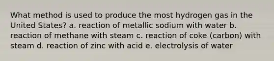 What method is used to produce the most hydrogen gas in the United States? a. reaction of metallic sodium with water b. reaction of methane with steam c. reaction of coke (carbon) with steam d. reaction of zinc with acid e. electrolysis of water