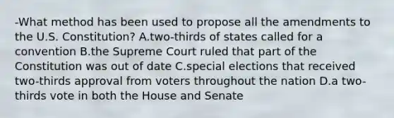 -What method has been used to propose all the amendments to the U.S. Constitution? A.two-thirds of states called for a convention B.the Supreme Court ruled that part of the Constitution was out of date C.special elections that received two-thirds approval from voters throughout the nation D.a two-thirds vote in both the House and Senate