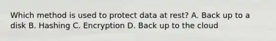 Which method is used to protect data at rest? A. Back up to a disk B. Hashing C. Encryption D. Back up to the cloud