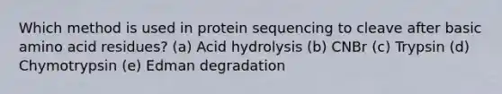 Which method is used in protein sequencing to cleave after basic amino acid residues? (a) Acid hydrolysis (b) CNBr (c) Trypsin (d) Chymotrypsin (e) Edman degradation