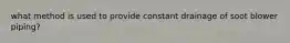 what method is used to provide constant drainage of soot blower piping?