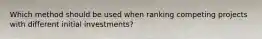 Which method should be used when ranking competing projects with different initial investments?