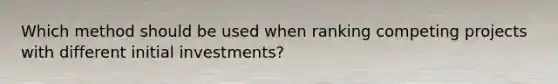 Which method should be used when ranking competing projects with different initial investments?