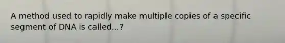 A method used to rapidly make multiple copies of a specific segment of DNA is called...?