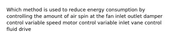 Which method is used to reduce energy consumption by controlling the amount of air spin at the fan inlet outlet damper control variable speed motor control variable inlet vane control fluid drive