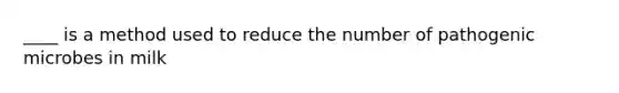 ____ is a method used to reduce the number of pathogenic microbes in milk