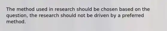 The method used in research should be chosen based on the question, the research should not be driven by a preferred method.