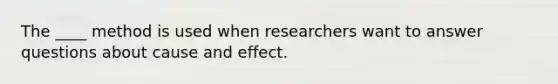 The ____ method is used when researchers want to answer questions about cause and effect.