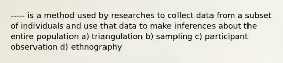 ----- is a method used by researches to collect data from a subset of individuals and use that data to make inferences about the entire population a) triangulation b) sampling c) participant observation d) ethnography