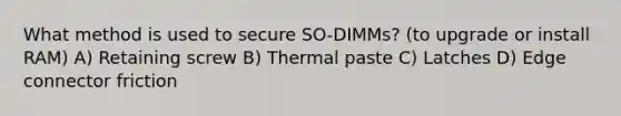 What method is used to secure SO-DIMMs? (to upgrade or install RAM) A) Retaining screw B) Thermal paste C) Latches D) Edge connector friction