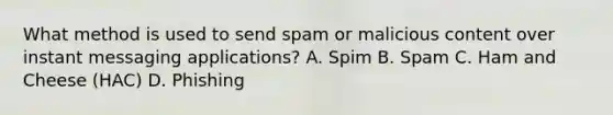 What method is used to send spam or malicious content over instant messaging applications? A. Spim B. Spam C. Ham and Cheese (HAC) D. Phishing