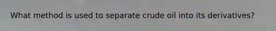 What method is used to separate crude oil into its derivatives?