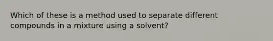 Which of these is a method used to separate different compounds in a mixture using a solvent?