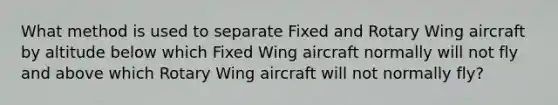 What method is used to separate Fixed and Rotary Wing aircraft by altitude below which Fixed Wing aircraft normally will not fly and above which Rotary Wing aircraft will not normally fly?