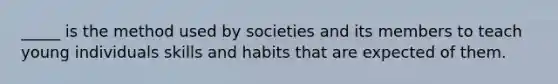 _____ is the method used by societies and its members to teach young individuals skills and habits that are expected of them.