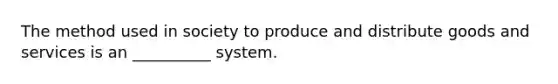 The method used in society to produce and distribute goods and services is an __________ system.