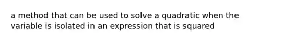 a method that can be used to solve a quadratic when the variable is isolated in an expression that is squared