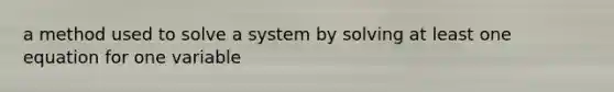 a method used to solve a system by solving at least one equation for one variable