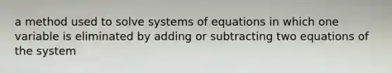 a method used to solve systems of equations in which one variable is eliminated by adding or subtracting two equations of the system