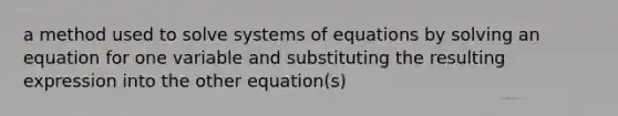 a method used to solve systems of equations by solving an equation for one variable and substituting the resulting expression into the other equation(s)