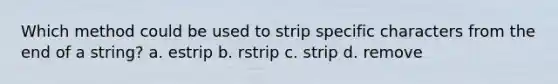 Which method could be used to strip specific characters from the end of a string? a. estrip b. rstrip c. strip d. remove