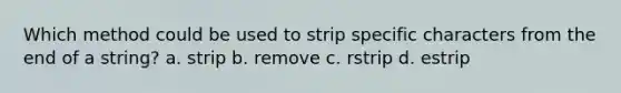 Which method could be used to strip specific characters from the end of a string? a. strip b. remove c. rstrip d. estrip