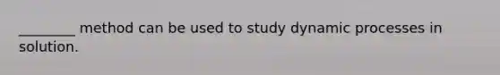 ________ method can be used to study dynamic processes in solution.