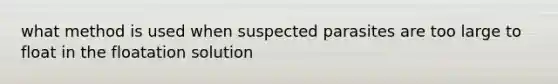 what method is used when suspected parasites are too large to float in the floatation solution