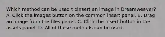 Which method can be used t oinsert an image in Dreamweaver? A. Click the images button on the common insert panel. B. Drag an image from the files panel. C. Click the insert button in the assets panel. D. All of these methods can be used.