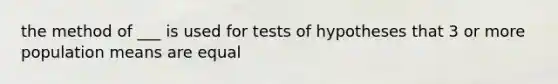 the method of ___ is used for tests of hypotheses that 3 or more population means are equal